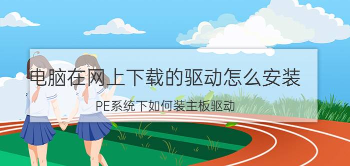 电脑在网上下载的驱动怎么安装 PE系统下如何装主板驱动？